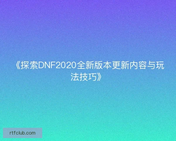 《探索DNF2020全新版本更新内容与玩法技巧》