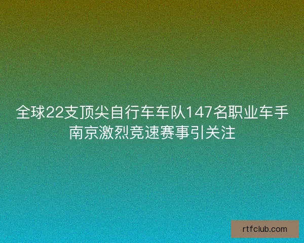 全球22支顶尖自行车车队147名职业车手南京激烈竞速赛事引关注