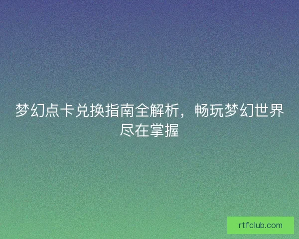 梦幻点卡兑换指南全解析，畅玩梦幻世界尽在掌握