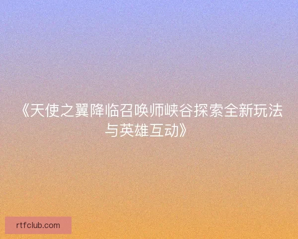 《天使之翼降临召唤师峡谷探索全新玩法与英雄互动》