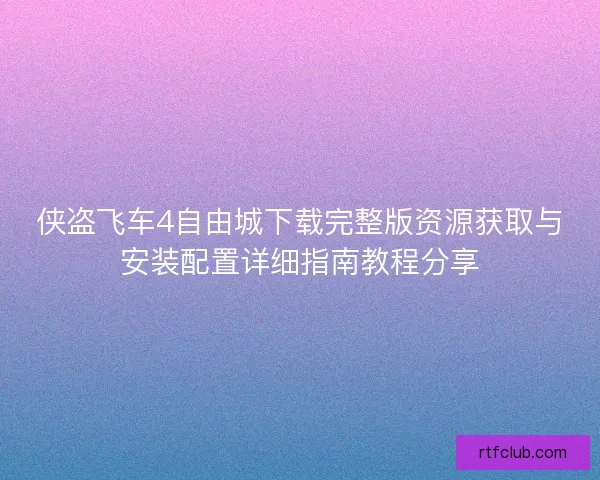 侠盗飞车4自由城下载完整版资源获取与安装配置详细指南教程分享