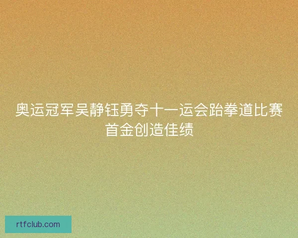 奥运冠军吴静钰勇夺十一运会跆拳道比赛首金创造佳绩 奥运冠军吴静钰勇夺十一运会跆拳道比赛首金创造佳绩