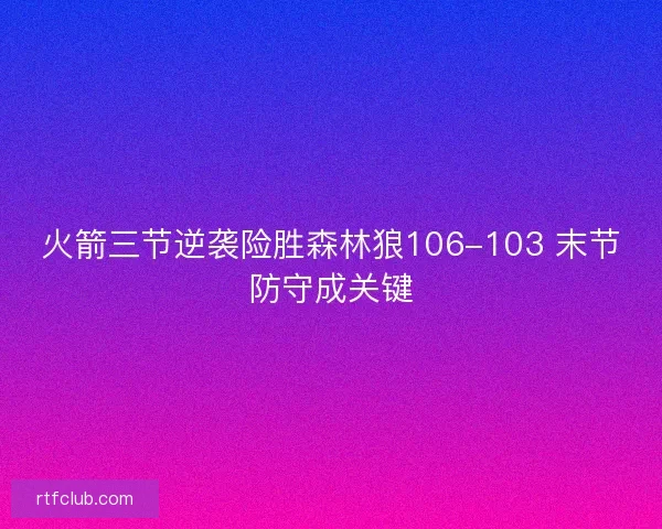 火箭三节逆袭险胜森林狼106-103 末节防守成关键 火箭三节逆袭险胜森林狼106-103 末节防守成关键