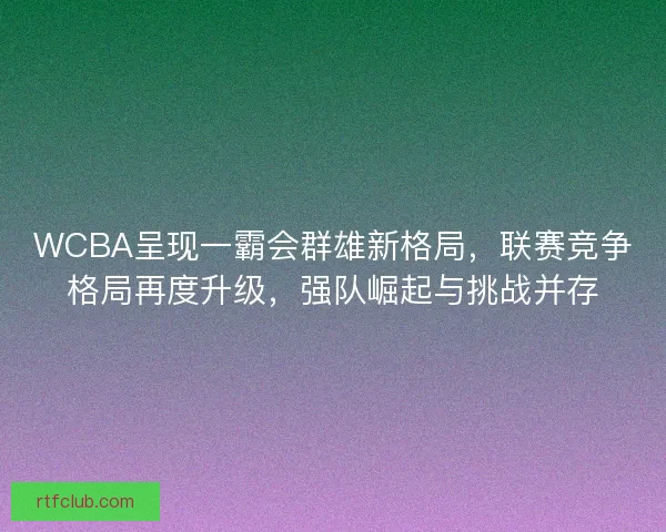 WCBA呈现一霸会群雄新格局，联赛竞争格局再度升级，强队崛起与挑战并存