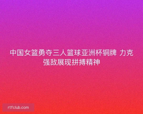中国女篮勇夺三人篮球亚洲杯铜牌 力克强敌展现拼搏精神