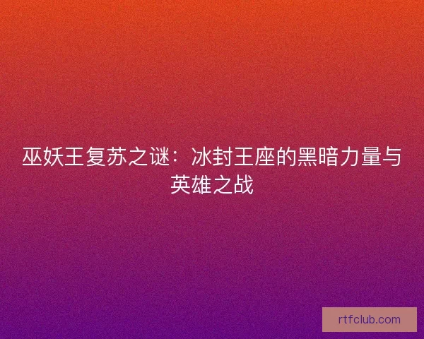巫妖王复苏之谜：冰封王座的黑暗力量与英雄之战