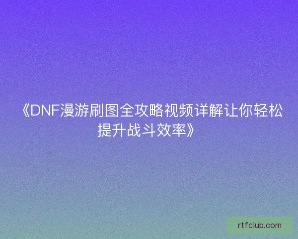 《DNF漫游刷图全攻略视频详解让你轻松提升战斗效率》