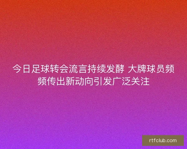 今日足球转会流言持续发酵 大牌球员频频传出新动向引发广泛关注 今日足球转会流言持续发酵 大牌球员频频传出新动向引发广泛关注