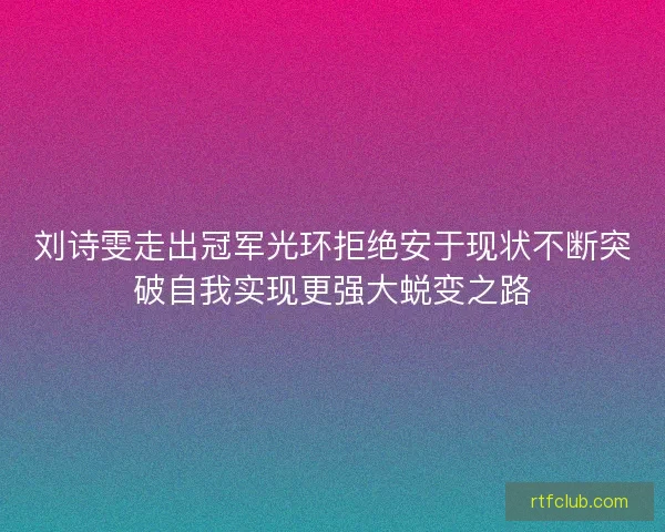 刘诗雯走出冠军光环拒绝安于现状不断突破自我实现更强大蜕变之路