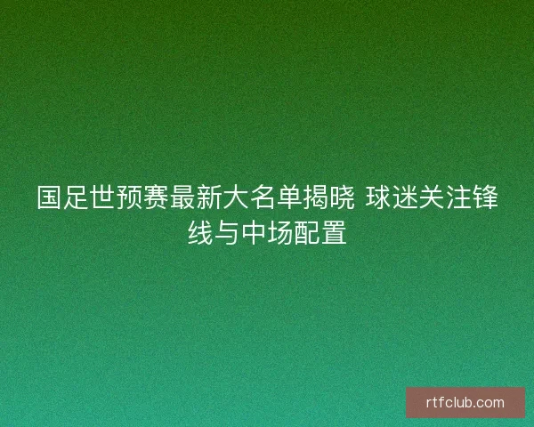 国足世预赛最新大名单揭晓 球迷关注锋线与中场配置 国足世预赛最新大名单揭晓 球迷关注锋线与中场配置