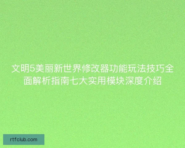 文明5美丽新世界修改器功能玩法技巧全面解析指南七大实用模块深度介绍