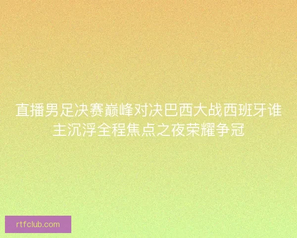 直播男足决赛巅峰对决巴西大战西班牙谁主沉浮全程焦点之夜荣耀争冠 直播男足决赛巅峰对决巴西大战西班牙谁主沉浮全程焦点之夜荣耀争冠