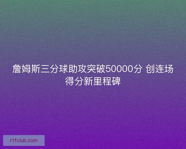 詹姆斯三分球助攻突破50000分 创连场得分新里程碑 詹姆斯三分球助攻突破50000分 创连场得分新里程碑