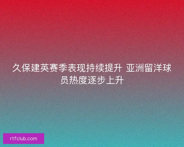 久保建英赛季表现持续提升 亚洲留洋球员热度逐步上升