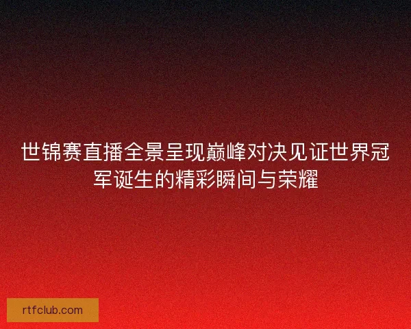 世锦赛直播全景呈现巅峰对决见证世界冠军诞生的精彩瞬间与荣耀