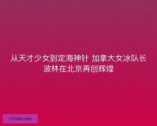 从天才少女到定海神针 加拿大女冰队长波林在北京再创辉煌 从天才少女到定海神针 加拿大女冰队长波林在北京再创辉煌