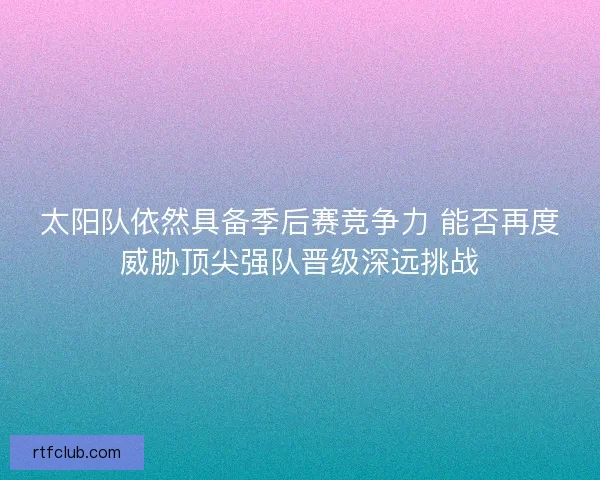 太阳队依然具备季后赛竞争力 能否再度威胁顶尖强队晋级深远挑战