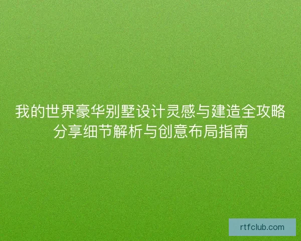 我的世界豪华别墅设计灵感与建造全攻略分享细节解析与创意布局指南