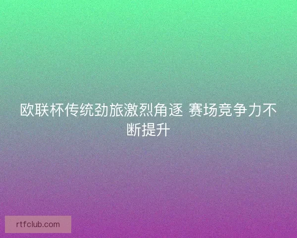 欧联杯传统劲旅激烈角逐 赛场竞争力不断提升 欧联杯传统劲旅激烈角逐 赛场竞争力不断提升
