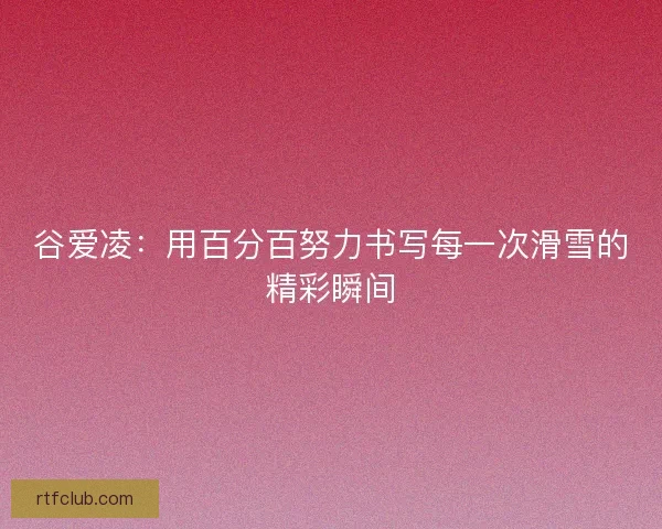 谷爱凌:用百分百努力书写每一次滑雪的精彩瞬间 谷爱凌:用百分百努力书写每一次滑雪的精彩瞬间