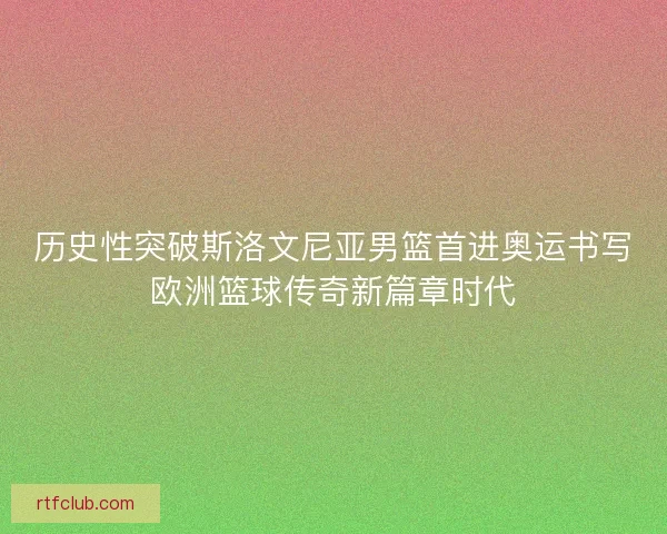 历史性突破斯洛文尼亚男篮首进奥运书写欧洲篮球传奇新篇章时代