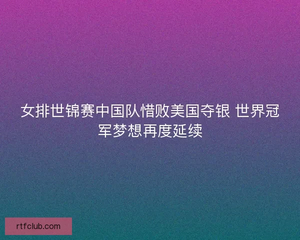 女排世锦赛中国队惜败美国夺银 世界冠军梦想再度延续