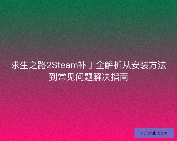 求生之路2Steam补丁全解析从安装方法到常见问题解决指南 求生之路2Steam补丁全解析从安装方法到常见问题解决指南