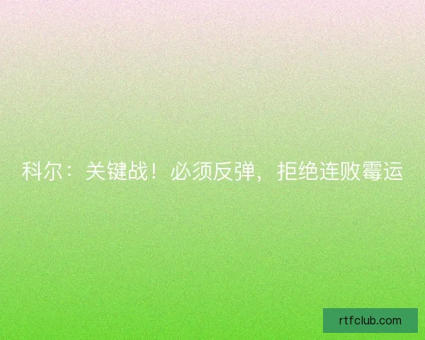 科尔:关键战!必须反弹,拒绝连败霉运 科尔:关键战!必须反弹,拒绝连败霉运