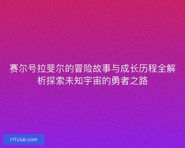 赛尔号拉斐尔的冒险故事与成长历程全解析探索未知宇宙的勇者之路 赛尔号拉斐尔的冒险故事与成长历程全解析探索未知宇宙的勇者之路