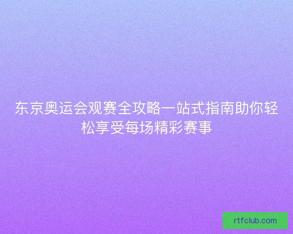 东京奥运会观赛全攻略一站式指南助你轻松享受每场精彩赛事 东京奥运会观赛全攻略一站式指南助你轻松享受每场精彩赛事