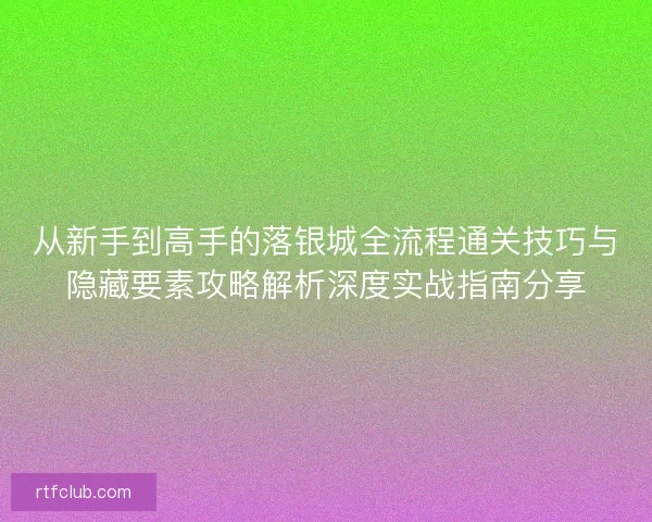 从新手到高手的落银城全流程通关技巧与隐藏要素攻略解析深度实战指南分享 从新手到高手的落银城全流程通关技巧与隐藏要素攻略解析深度实战指南分享