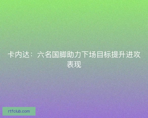 卡内达:六名国脚助力下场目标提升进攻表现 卡内达:六名国脚助力下场目标提升进攻表现