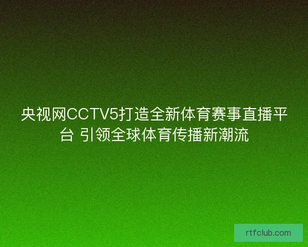 央视网CCTV5打造全新体育赛事直播平台 引领全球体育传播新潮流