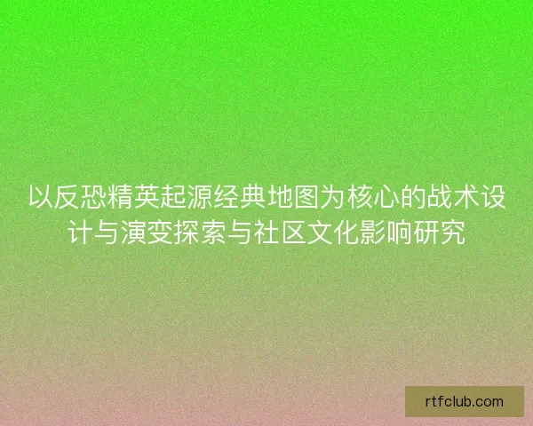 以反恐精英起源经典地图为核心的战术设计与演变探索与社区文化影响研究 以反恐精英起源经典地图为核心的战术设计与演变探索与社区文化影响研究