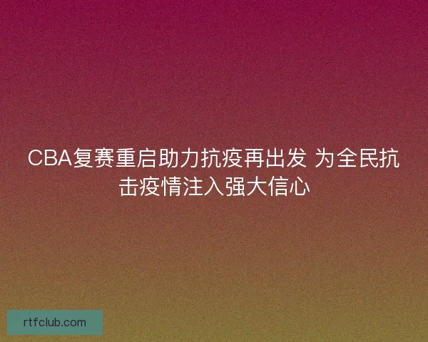 CBA复赛重启助力抗疫再出发 为全民抗击疫情注入强大信心 CBA复赛重启助力抗疫再出发 为全民抗击疫情注入强大信心
